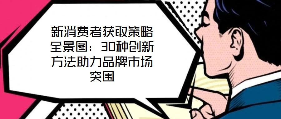 新消費者獲取策略全景圖：30種創(chuàng)新方法助力品牌市場突圍