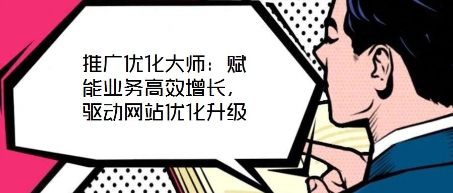 推廣優(yōu)化大師：賦能業(yè)務(wù)高效增長，驅(qū)動(dòng)網(wǎng)站優(yōu)化升級(jí)