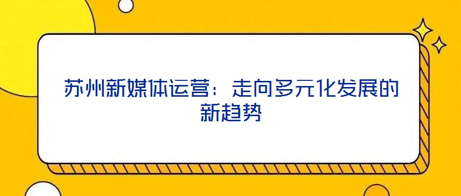 蘇州新媒體運(yùn)營(yíng)：走向多元化發(fā)展的新趨勢(shì)