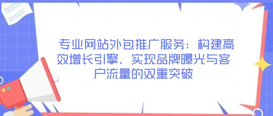  專業(yè)網(wǎng)站外包推廣服務(wù)：構(gòu)建高效增長(zhǎng)引擎，實(shí)現(xiàn)品牌曝光與客戶流量的雙重突破