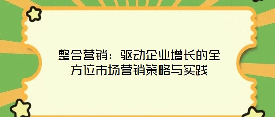 整合營銷：驅(qū)動(dòng)企業(yè)增長的全方位市場營銷策略與實(shí)踐