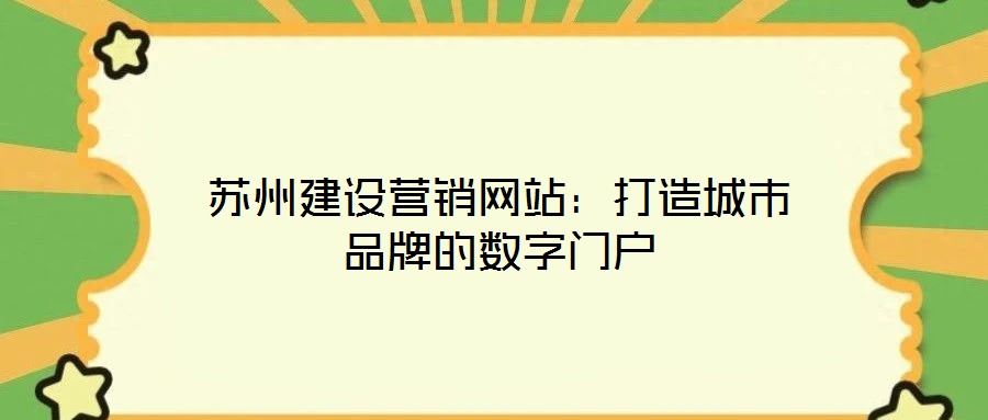 蘇州建設(shè)營(yíng)銷(xiāo)網(wǎng)站：打造城市品牌的數(shù)字門(mén)戶