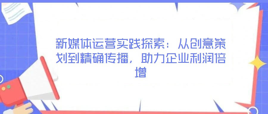 新媒體運(yùn)營實(shí)踐探索：從創(chuàng)意策劃到精確傳播，助力企業(yè)利潤倍增