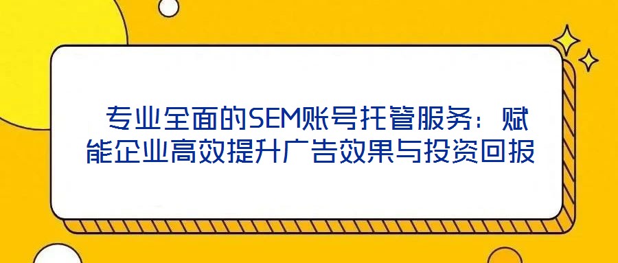  專業(yè)全面的SEM賬號托管服務：賦能企業(yè)高效提升廣告效果與投資回報