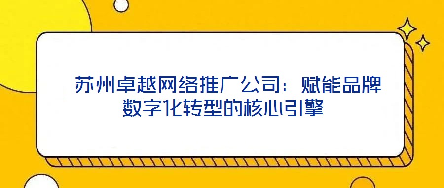  蘇州卓越網(wǎng)絡(luò)推廣公司：賦能品牌數(shù)字化轉(zhuǎn)型的核心引擎