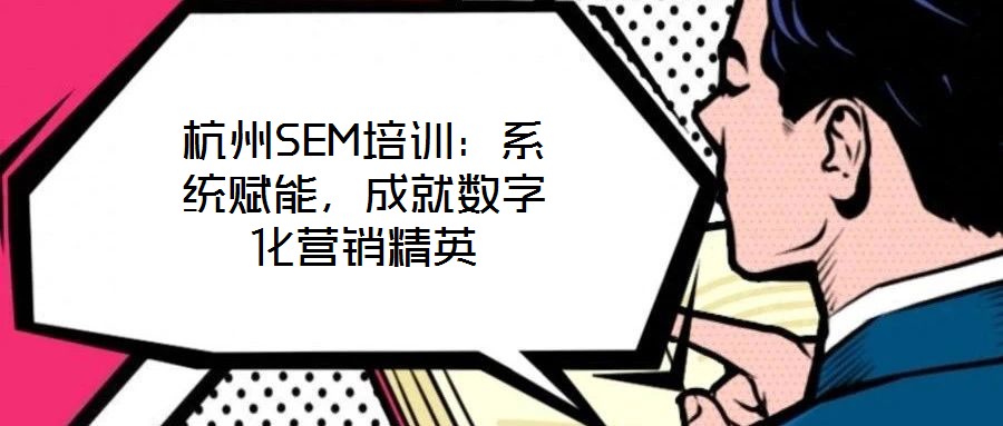 杭州SEM培訓(xùn)：系統(tǒng)賦能，成就數(shù)字化營銷精英