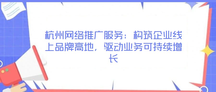 杭州網(wǎng)絡(luò)推廣服務(wù)：構(gòu)筑企業(yè)線上品牌高地，驅(qū)動業(yè)務(wù)可持續(xù)增長