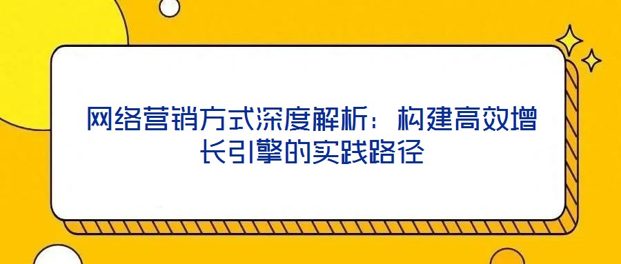 網(wǎng)絡(luò)營銷方式深度解析：構(gòu)建高效增長引擎的實踐路徑
