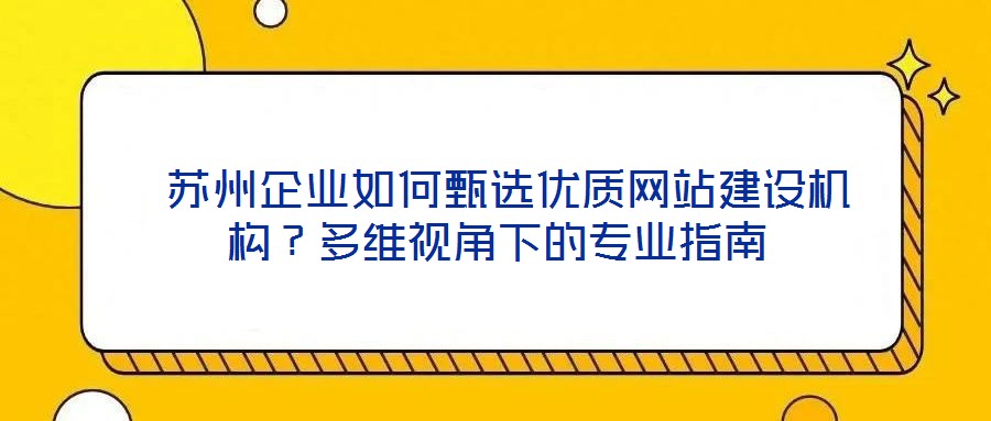  蘇州企業(yè)如何甄選優(yōu)質網(wǎng)站建設機構？多維視角下的專業(yè)指南