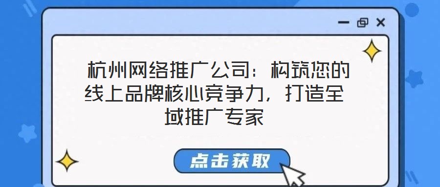  杭州網(wǎng)絡(luò)推廣公司：構(gòu)筑您的線上品牌核心競爭力，打造全域推廣專家