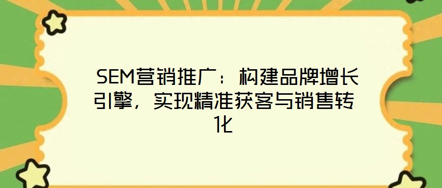  SEM營銷推廣：構建品牌增長引擎，實現(xiàn)精準獲客與銷售轉化