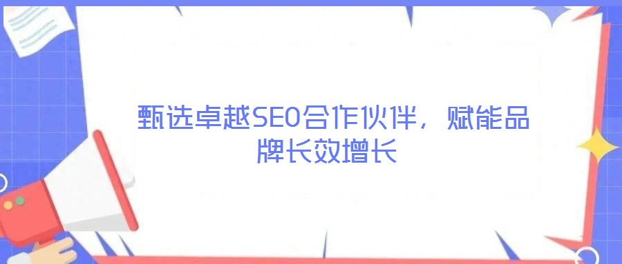  甄選卓越SEO合作伙伴，賦能品牌長效增長