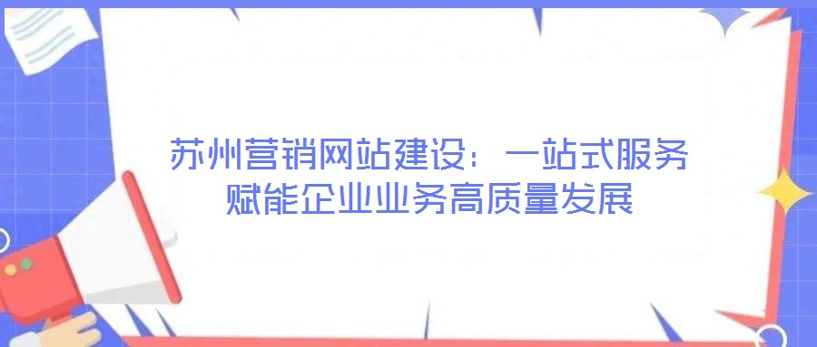 蘇州營銷網(wǎng)站建設(shè)：一站式服務(wù)賦能企業(yè)業(yè)務(wù)高質(zhì)量發(fā)展