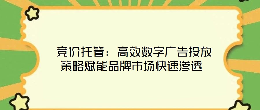  競(jìng)價(jià)托管：高效數(shù)字廣告投放策略賦能品牌市場(chǎng)快速滲透