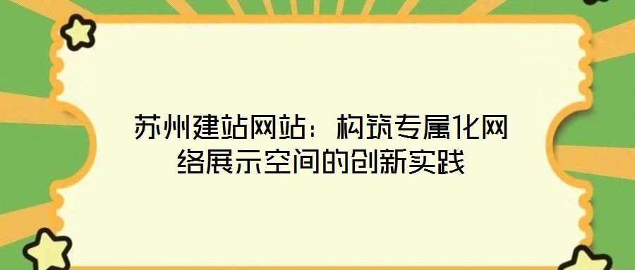 蘇州建站網(wǎng)站：構(gòu)筑專屬化網(wǎng)絡(luò)展示空間的創(chuàng)新實(shí)踐