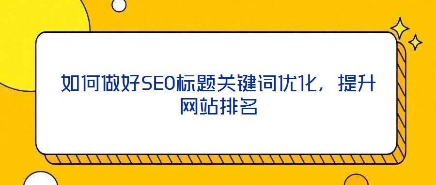 如何做好SEO標題關鍵詞優(yōu)化，提升網(wǎng)站排名