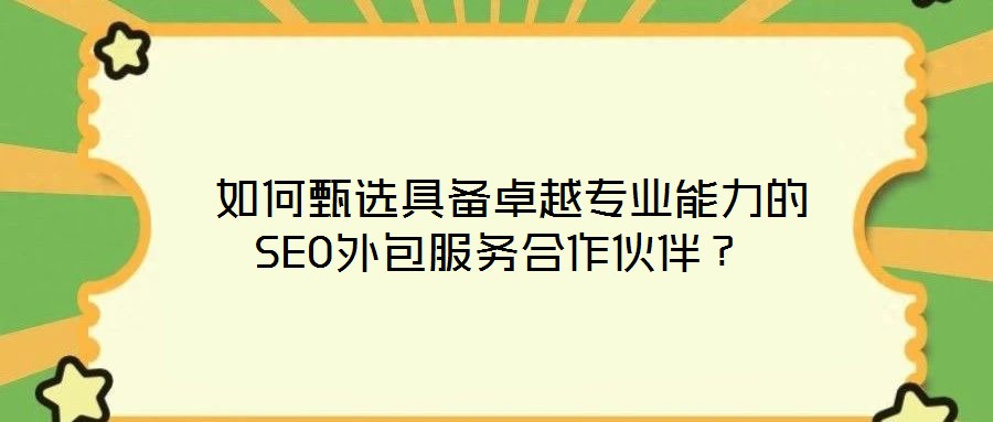  如何甄選具備卓越專業(yè)能力的SEO外包服務(wù)合作伙伴？