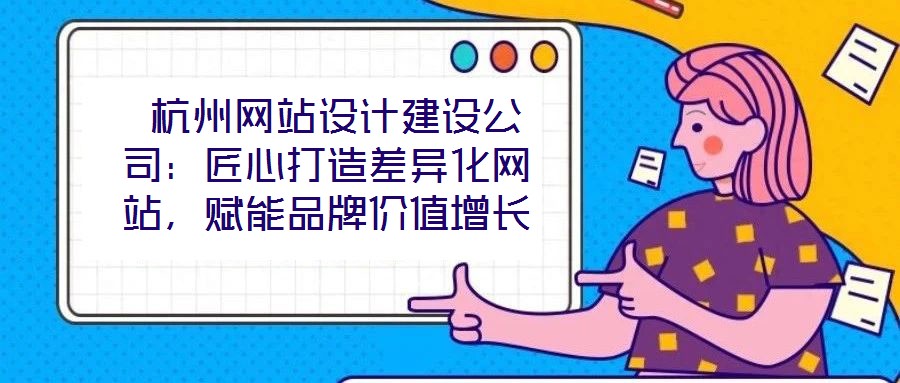  杭州網(wǎng)站設(shè)計(jì)建設(shè)公司：匠心打造差異化網(wǎng)站，賦能品牌價(jià)值增長