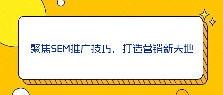 聚焦SEM推廣技巧，打造營銷新天地