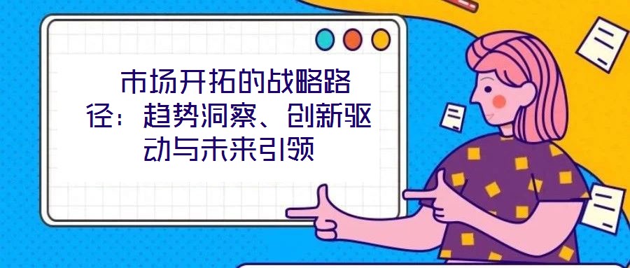  市場開拓的戰(zhàn)略路徑：趨勢洞察、創(chuàng)新驅(qū)動與未來引領(lǐng)