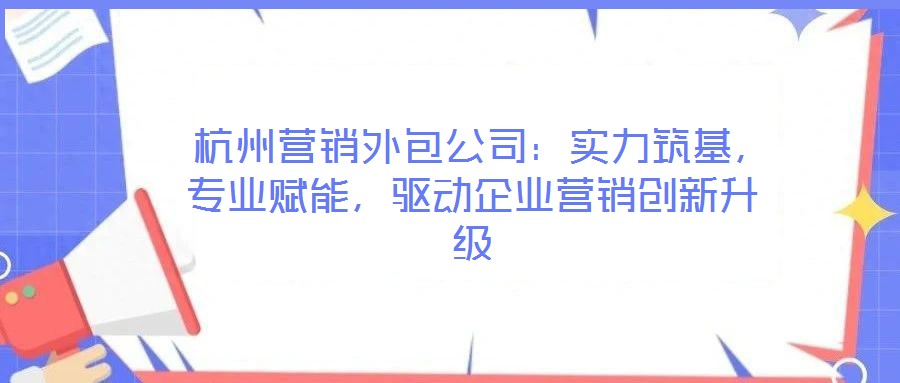  杭州營銷外包公司：實力筑基，專業(yè)賦能，驅動企業(yè)營銷創(chuàng)新升級