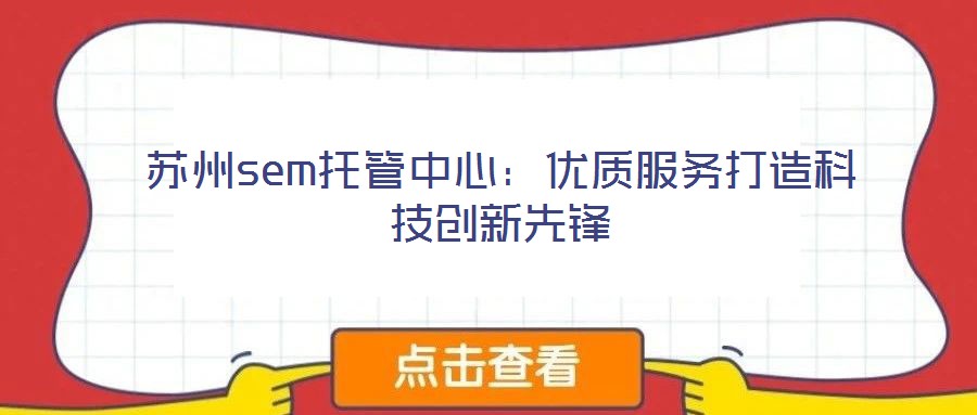 蘇州sem托管中心：優(yōu)質(zhì)服務(wù)打造科技創(chuàng)新先鋒