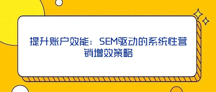 提升賬戶效能：SEM驅(qū)動(dòng)的系統(tǒng)性營(yíng)銷增效策略