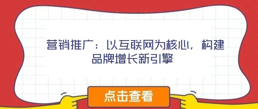  營銷推廣：以互聯(lián)網(wǎng)為核心，構(gòu)建品牌增長新引擎