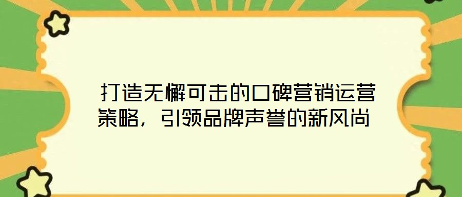  打造無懈可擊的口碑營銷運(yùn)營策略，引領(lǐng)品牌聲譽(yù)的新風(fēng)尚