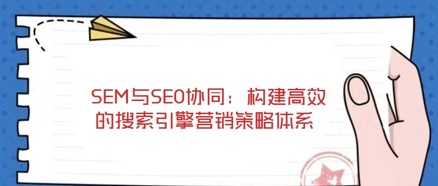  SEM與SEO協(xié)同：構建高效的搜索引擎營銷策略體系