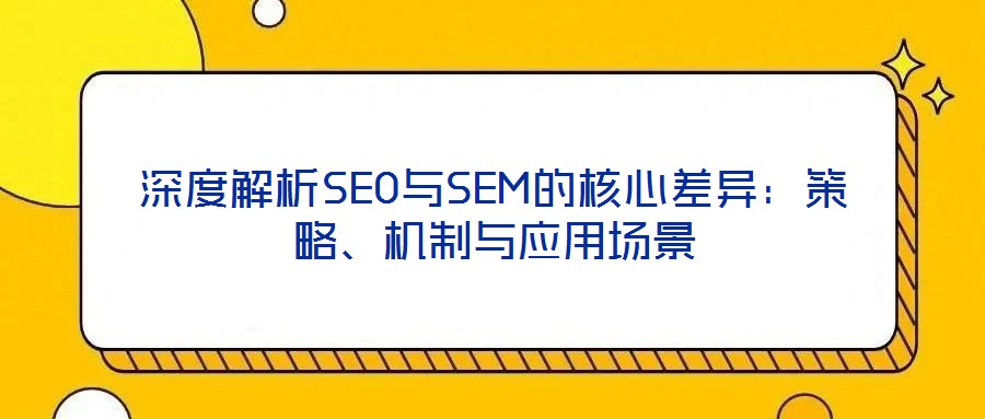 深度解析SEO與SEM的核心差異：策略、機(jī)制與應(yīng)用場景