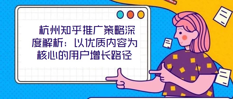  杭州知乎推廣策略深度解析：以優(yōu)質(zhì)內(nèi)容為核心的用戶增長路徑