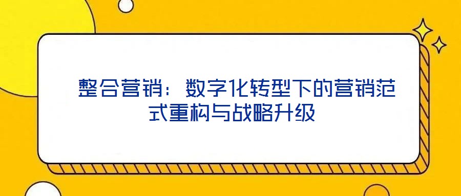  整合營(yíng)銷：數(shù)字化轉(zhuǎn)型下的營(yíng)銷范式重構(gòu)與戰(zhàn)略升級(jí)