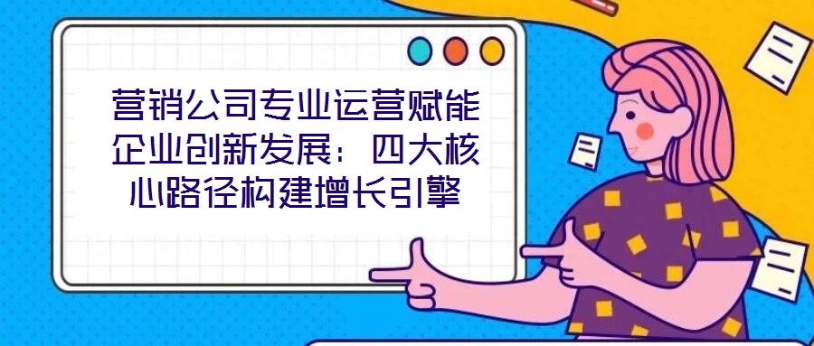 營銷公司專業(yè)運營賦能企業(yè)創(chuàng)新發(fā)展：四大核心路徑構建增長引擎