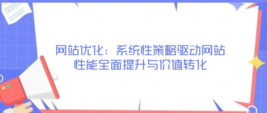 網(wǎng)站優(yōu)化：系統(tǒng)性策略驅(qū)動網(wǎng)站性能全面提升與價值轉(zhuǎn)化