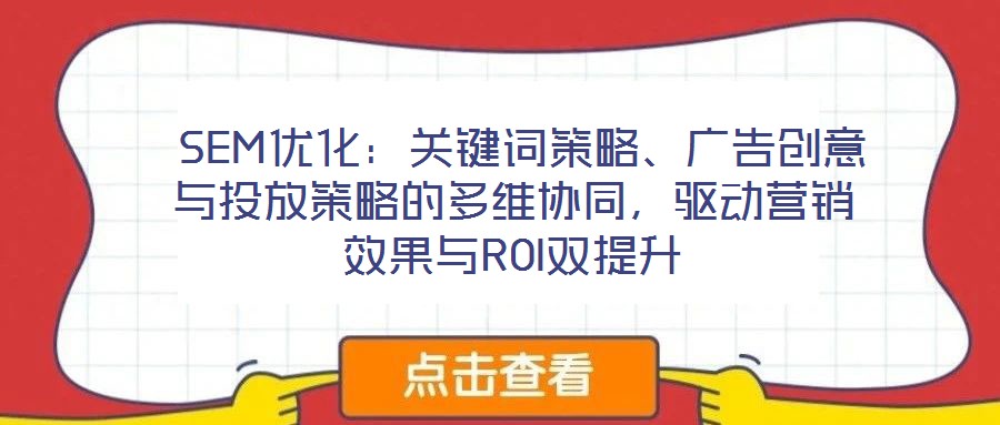  SEM優(yōu)化：關(guān)鍵詞策略、廣告創(chuàng)意與投放策略的多維協(xié)同，驅(qū)動營銷效果與ROI雙提升