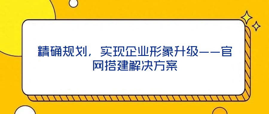 精確規(guī)劃，實(shí)現(xiàn)企業(yè)形象升級——官網(wǎng)搭建解決方案