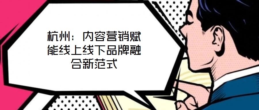 杭州：內(nèi)容營(yíng)銷(xiāo)賦能線(xiàn)上線(xiàn)下品牌融合新范式