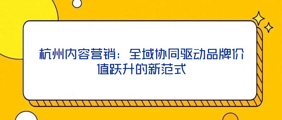 杭州內(nèi)容營銷：全域協(xié)同驅(qū)動(dòng)品牌價(jià)值躍升的新范式