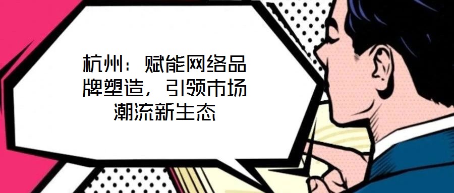 杭州：賦能網(wǎng)絡(luò)品牌塑造，引領(lǐng)市場(chǎng)潮流新生態(tài)