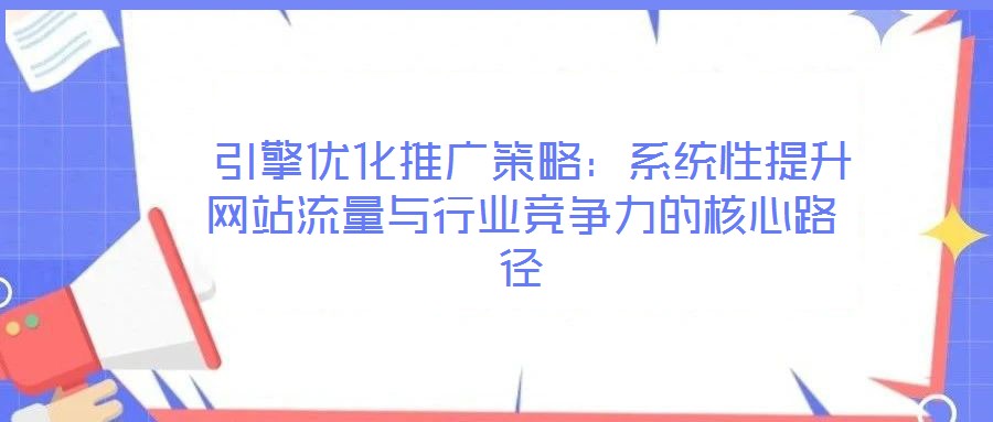  引擎優(yōu)化推廣策略：系統(tǒng)性提升網(wǎng)站流量與行業(yè)競(jìng)爭(zhēng)力的核心路徑