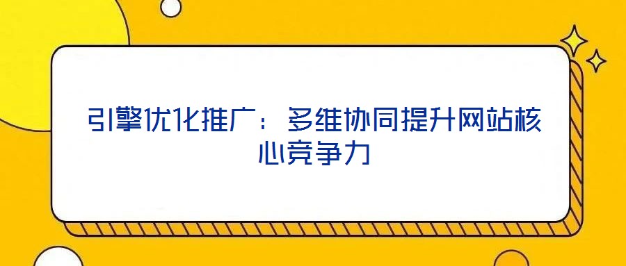 引擎優(yōu)化推廣：多維協(xié)同提升網(wǎng)站核心競爭力