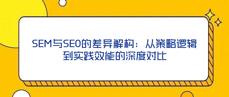 SEM與SEO的差異解構(gòu)：從策略邏輯到實(shí)踐效能的深度對(duì)比