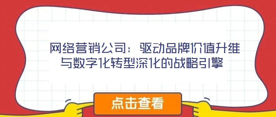  網(wǎng)絡(luò)營(yíng)銷公司：驅(qū)動(dòng)品牌價(jià)值升維與數(shù)字化轉(zhuǎn)型深化的戰(zhàn)略引擎