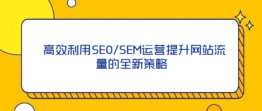  高效利用SEO/SEM運營提升網(wǎng)站流量的全新策略