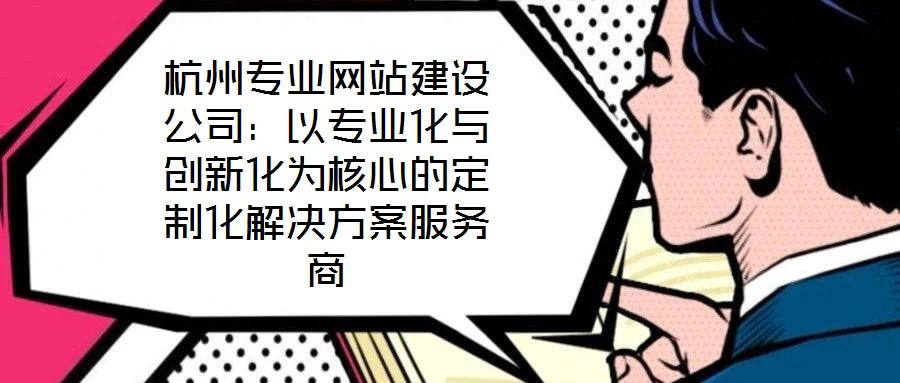 杭州專業(yè)網(wǎng)站建設公司：以專業(yè)化與創(chuàng)新化為核心的定制化解決方案服務商