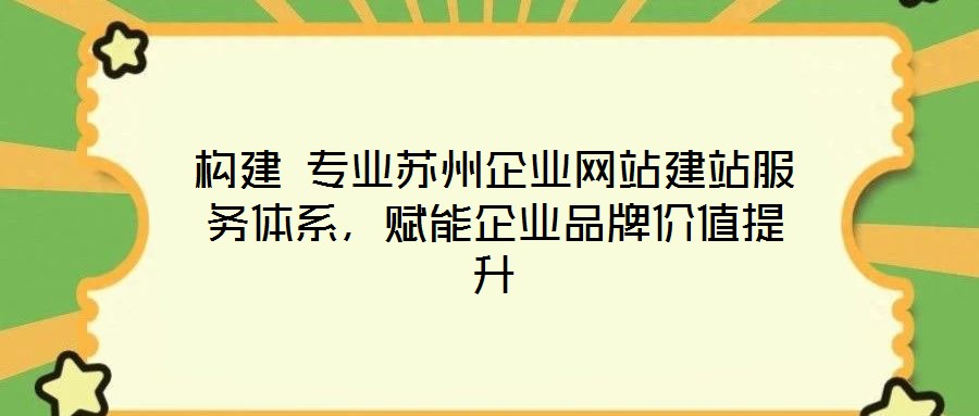 構(gòu)建 專業(yè)蘇州企業(yè)網(wǎng)站建站服務(wù)體系，賦能企業(yè)品牌價值提升