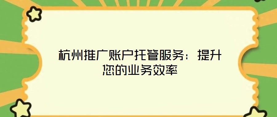 杭州推廣賬戶托管服務：提升您的業(yè)務效率