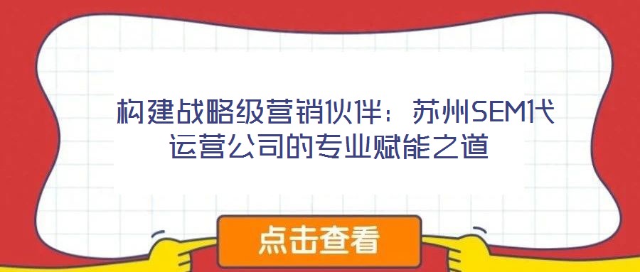  構(gòu)建戰(zhàn)略級營銷伙伴：蘇州SEM代運營公司的專業(yè)賦能之道