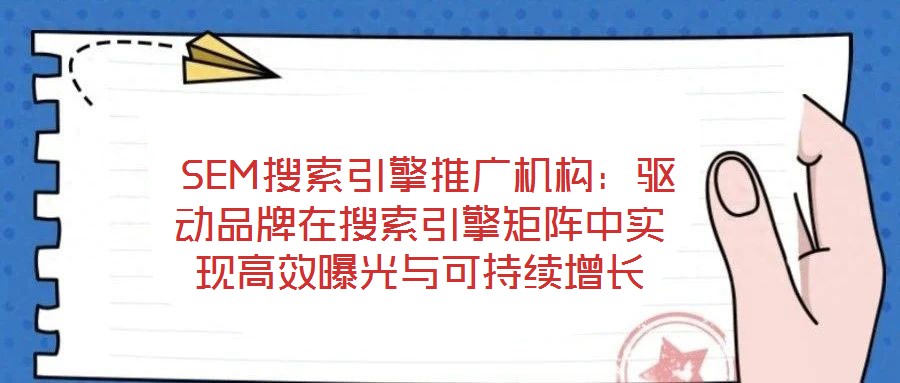  SEM搜索引擎推廣機(jī)構(gòu)：驅(qū)動(dòng)品牌在搜索引擎矩陣中實(shí)現(xiàn)高效曝光與可持續(xù)增長